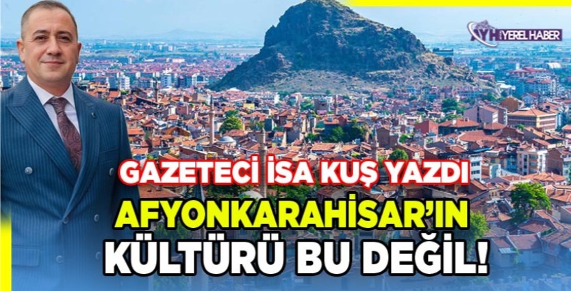Gazeteci İsa Kuş Yazdı: “Afyonkarahisar’ın Kültürü Bu Değil”